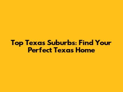 Top Texas Suburbs: Find Your Perfect Texas Home