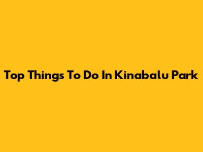 Top Things To Do In Kinabalu Park