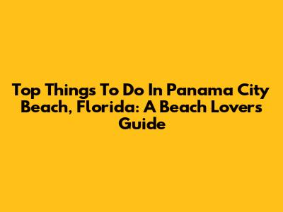 Top Things To Do In Panama City Beach, Florida: A Beach Lover's Guide