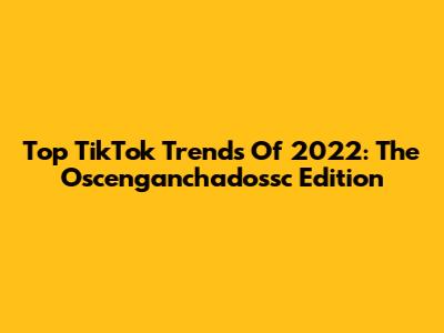 Top TikTok Trends Of 2022: The Oscenganchadossc Edition