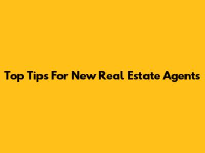 Top Tips For New Real Estate Agents