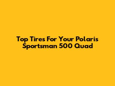 Top Tires For Your Polaris Sportsman 500 Quad