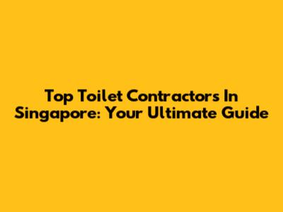 Top Toilet Contractors In Singapore: Your Ultimate Guide
