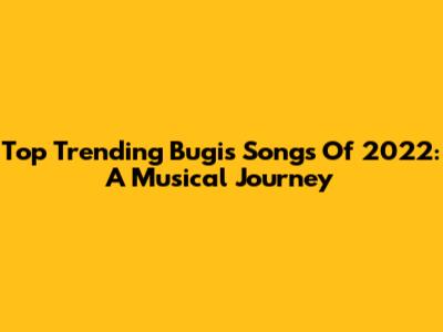 Top Trending Bugis Songs Of 2022: A Musical Journey