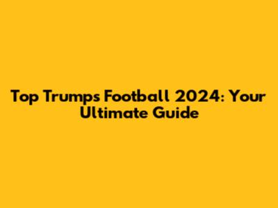 Top Trumps Football 2024: Your Ultimate Guide