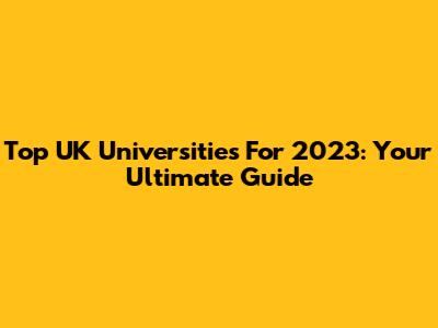 Top UK Universities For 2023: Your Ultimate Guide