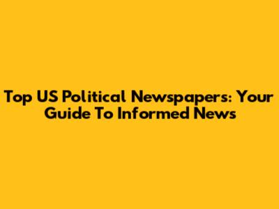 Top US Political Newspapers: Your Guide To Informed News