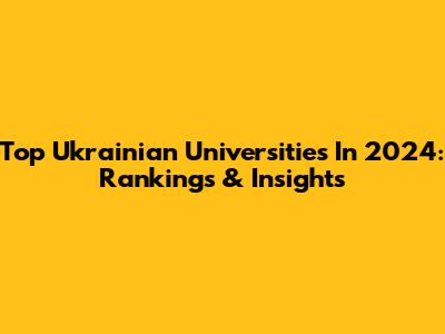 Top Ukrainian Universities In 2024: Rankings & Insights