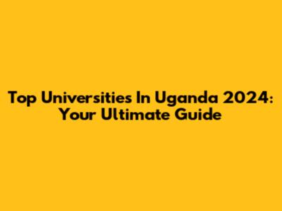 Top Universities In Uganda 2024: Your Ultimate Guide
