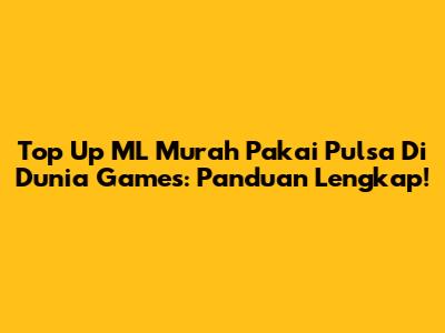 Top Up ML Murah Pakai Pulsa Di Dunia Games: Panduan Lengkap!