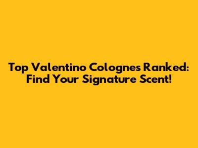 Top Valentino Colognes Ranked: Find Your Signature Scent!