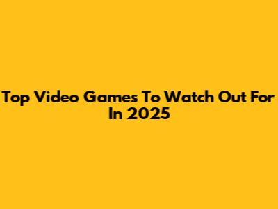 Top Video Games To Watch Out For In 2025