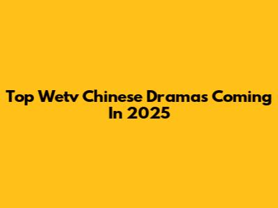 Top Wetv Chinese Dramas Coming In 2025