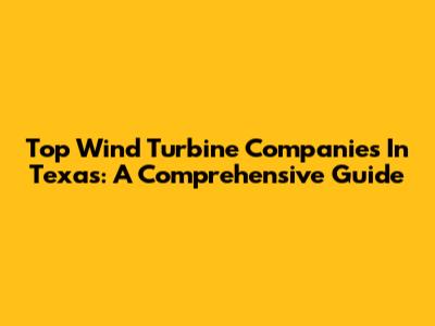 Top Wind Turbine Companies In Texas: A Comprehensive Guide