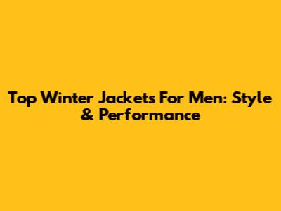 Top Winter Jackets For Men: Style & Performance