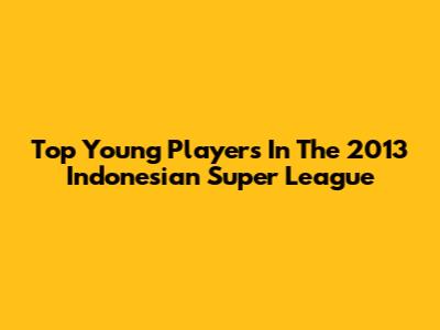 Top Young Players In The 2013 Indonesian Super League