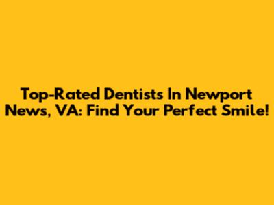 Top-Rated Dentists In Newport News, VA: Find Your Perfect Smile!