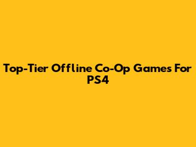 Top-Tier Offline Co-Op Games For PS4