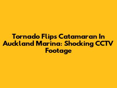 Tornado Flips Catamaran In Auckland Marina: Shocking CCTV Footage