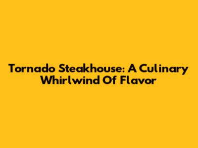 Tornado Steakhouse: A Culinary Whirlwind Of Flavor