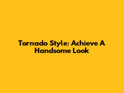 Tornado Style: Achieve A Handsome Look