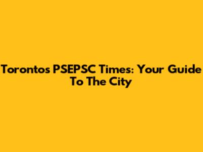 Toronto's PSEPSC Times: Your Guide To The City