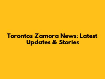 Toronto's Zamora News: Latest Updates & Stories