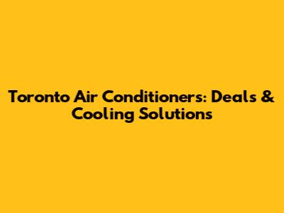 Toronto Air Conditioners: Deals & Cooling Solutions