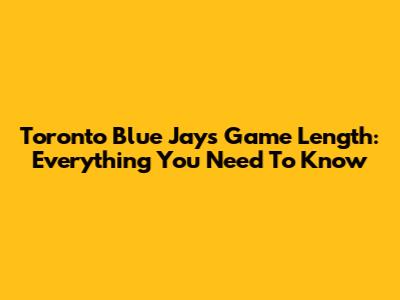 Toronto Blue Jays Game Length: Everything You Need To Know