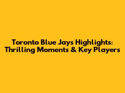 Toronto Blue Jays Highlights: Thrilling Moments & Key Players
