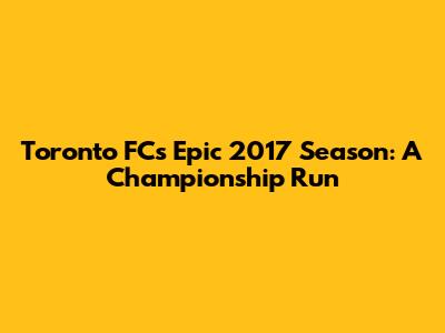 Toronto FC's Epic 2017 Season: A Championship Run