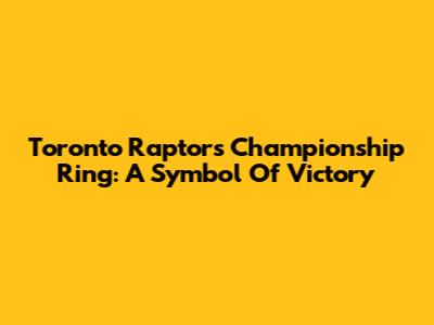 Toronto Raptors Championship Ring: A Symbol Of Victory