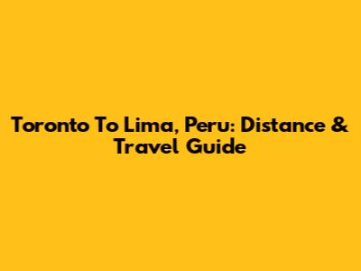 Toronto To Lima, Peru: Distance & Travel Guide