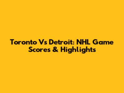 Toronto Vs Detroit: NHL Game Scores & Highlights