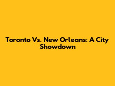 Toronto Vs. New Orleans: A City Showdown
