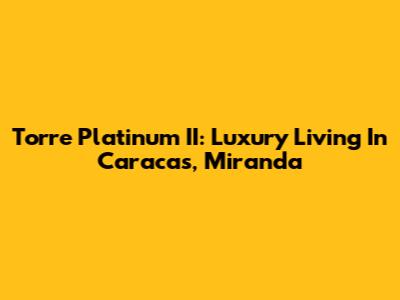Torre Platinum II: Luxury Living In Caracas, Miranda