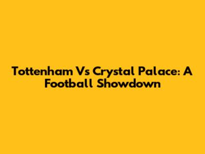 Tottenham Vs Crystal Palace: A Football Showdown