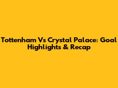 Tottenham Vs Crystal Palace: Goal Highlights & Recap