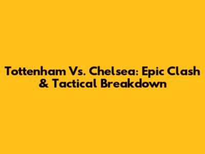 Tottenham Vs. Chelsea: Epic Clash & Tactical Breakdown