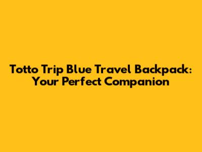 Totto Trip Blue Travel Backpack: Your Perfect Companion