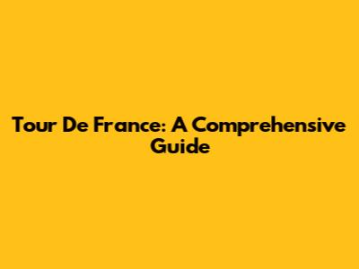 Tour De France: A Comprehensive Guide