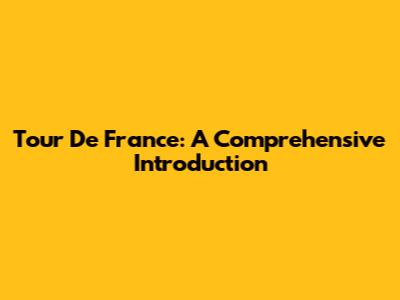 Tour De France: A Comprehensive Introduction