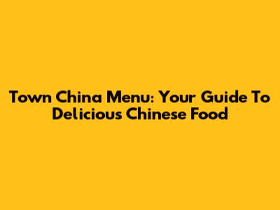 Town China Menu: Your Guide To Delicious Chinese Food