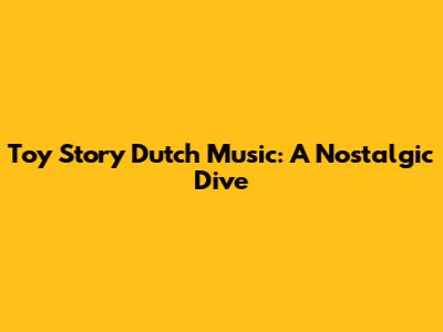 Toy Story Dutch Music: A Nostalgic Dive