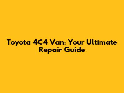 Toyota 4C4 Van: Your Ultimate Repair Guide