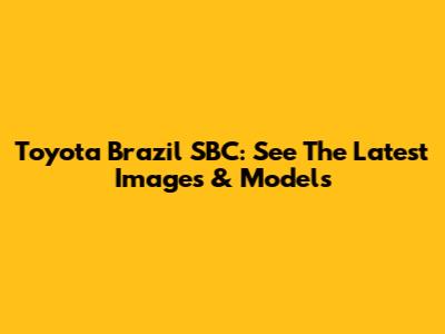 Toyota Brazil SBC: See The Latest Images & Models