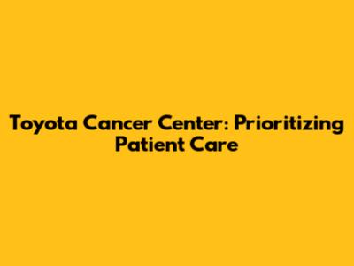 Toyota Cancer Center: Prioritizing Patient Care