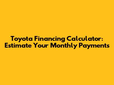 Toyota Financing Calculator: Estimate Your Monthly Payments