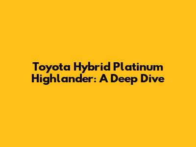 Toyota Hybrid Platinum Highlander: A Deep Dive