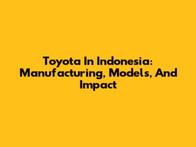 Toyota In Indonesia: Manufacturing, Models, And Impact